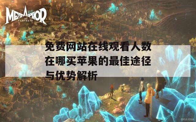 免费网站在线观看人数在哪买苹果的最佳途径与优势解析  第1张