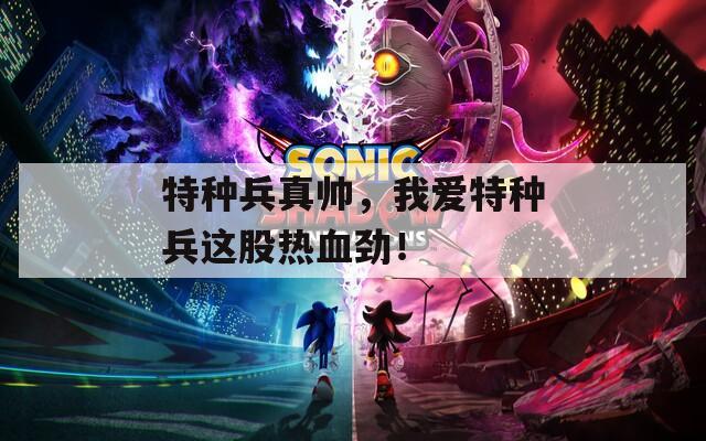 特种兵真帅，我爱特种兵这股热血劲！  第1张