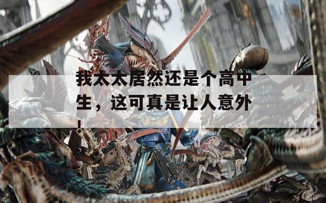 我太太居然还是个高中生，这可真是让人意外！  第1张