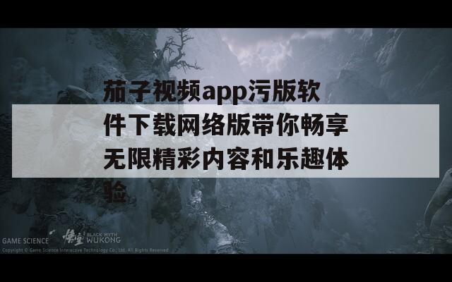茄子视频app污版软件下载网络版带你畅享无限精彩内容和乐趣体验  第1张