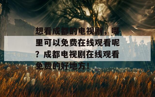 想看成都的电视剧，哪里可以免费在线观看呢？成都电视剧在线观看免费的好地方！  第1张