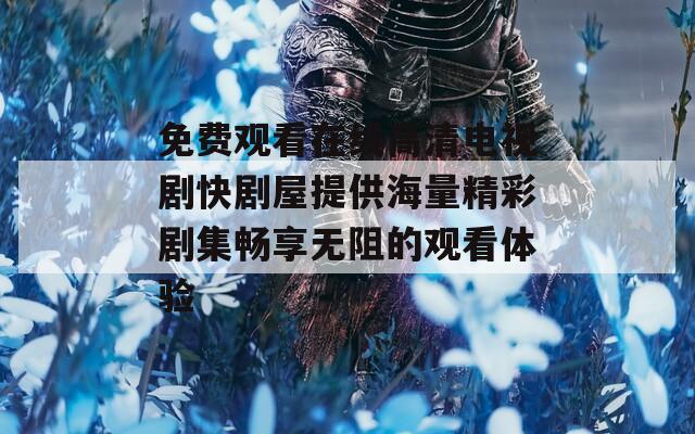 免费观看在线高清电视剧快剧屋提供海量精彩剧集畅享无阻的观看体验