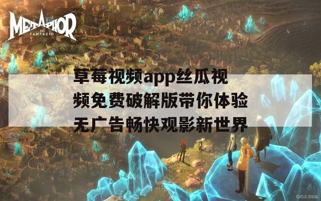 草莓视频app丝瓜视频免费破解版带你体验无广告畅快观影新世界