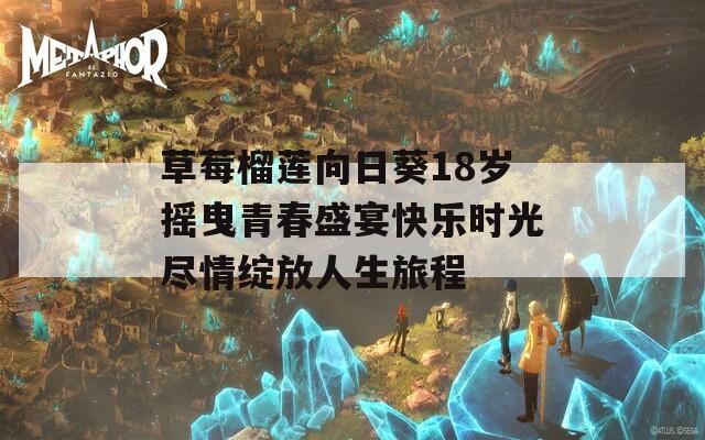 草莓榴莲向日葵18岁摇曳青春盛宴快乐时光尽情绽放人生旅程  第1张