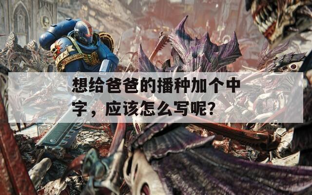 想给爸爸的播种加个中字，应该怎么写呢？  第1张