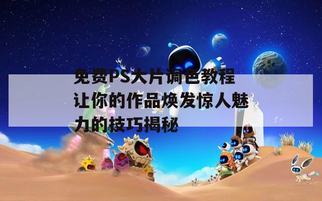 免费PS大片调色教程让你的作品焕发惊人魅力的技巧揭秘  第1张