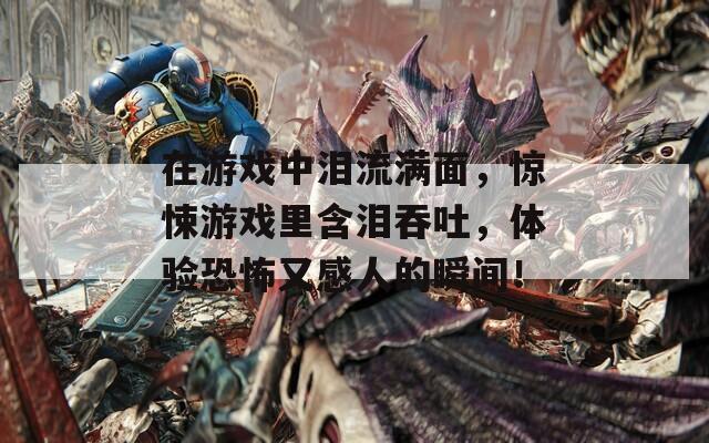 在游戏中泪流满面，惊悚游戏里含泪吞吐，体验恐怖又感人的瞬间！  第1张