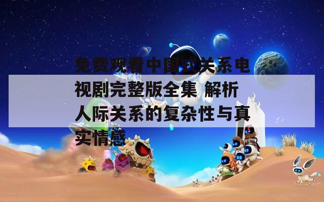 免费观看中国式关系电视剧完整版全集 解析人际关系的复杂性与真实情感  第1张