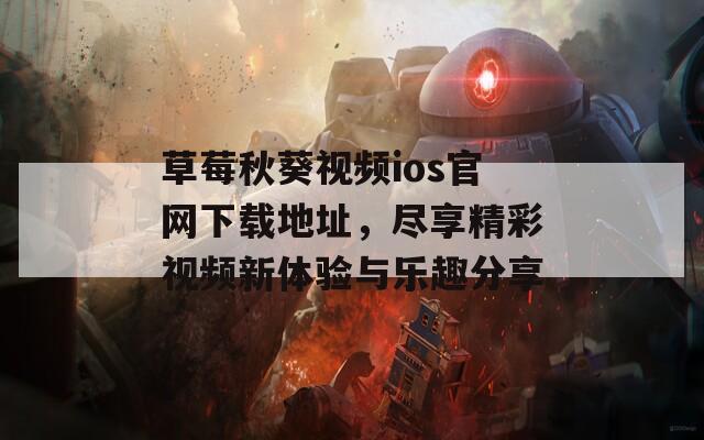 草莓秋葵视频ios官网下载地址，尽享精彩视频新体验与乐趣分享  第1张