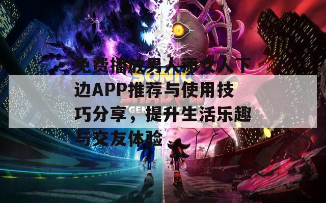 免费播放男人添女人下边APP推荐与使用技巧分享，提升生活乐趣与交友体验  第1张