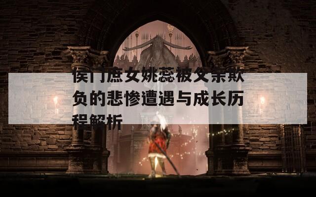 侯门庶女姚蕊被父亲欺负的悲惨遭遇与成长历程解析  第1张