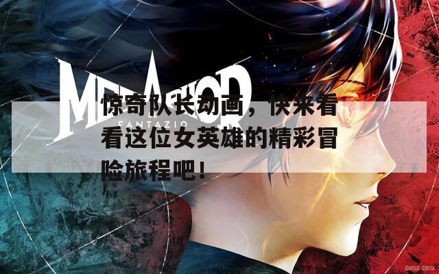 惊奇队长动画，快来看看这位女英雄的精彩冒险旅程吧！