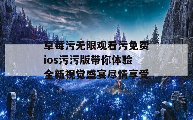 草莓污无限观看污免费ios污污版带你体验全新视觉盛宴尽情享受  第1张