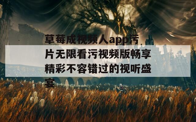 草莓成视频人app污片无限看污视频版畅享精彩不容错过的视听盛宴  第1张