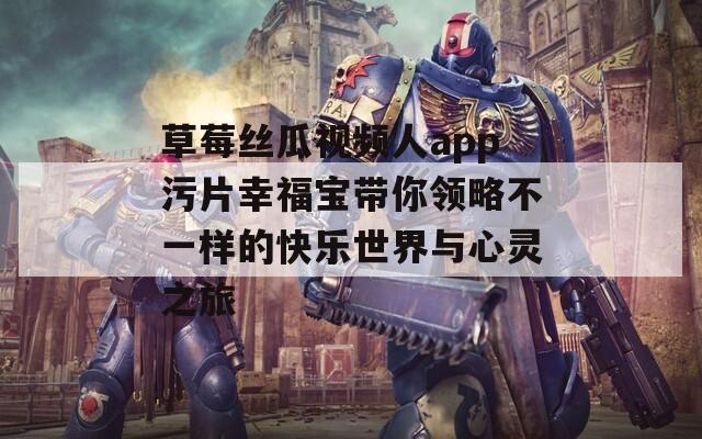 草莓丝瓜视频人app污片幸福宝带你领略不一样的快乐世界与心灵之旅  第1张