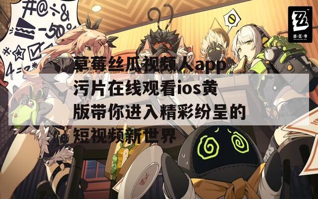 草莓丝瓜视频人app污片在线观看ios黄版带你进入精彩纷呈的短视频新世界  第1张
