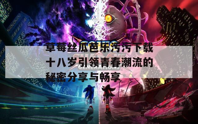 草莓丝瓜芭乐污污下载十八岁引领青春潮流的秘密分享与畅享