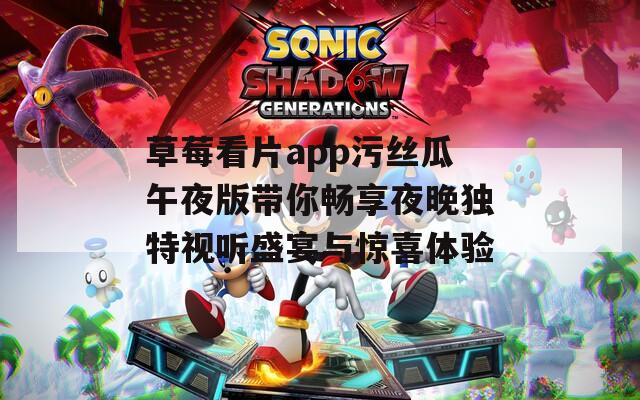 草莓看片app污丝瓜午夜版带你畅享夜晚独特视听盛宴与惊喜体验  第1张