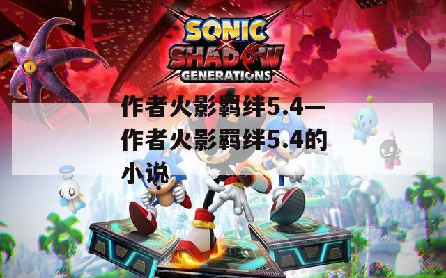 作者火影羁绊5.4—作者火影羁绊5.4的小说