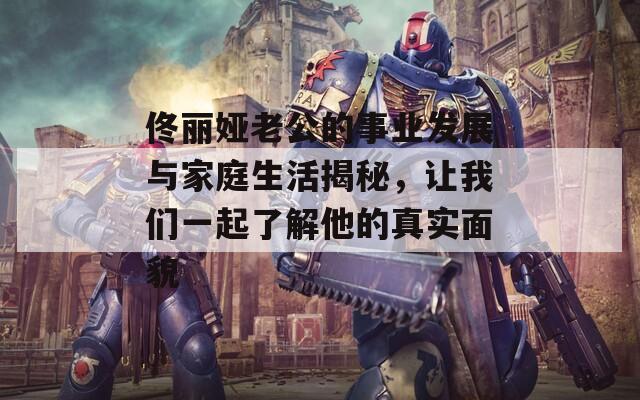 佟丽娅老公的事业发展与家庭生活揭秘，让我们一起了解他的真实面貌  第1张