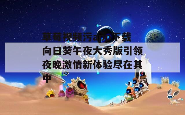 草莓视频污app下载向日葵午夜大秀版引领夜晚激情新体验尽在其中  第1张