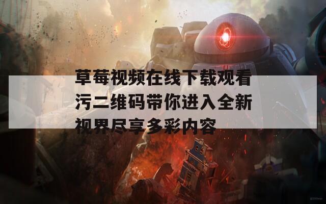 草莓视频在线下载观看污二维码带你进入全新视界尽享多彩内容