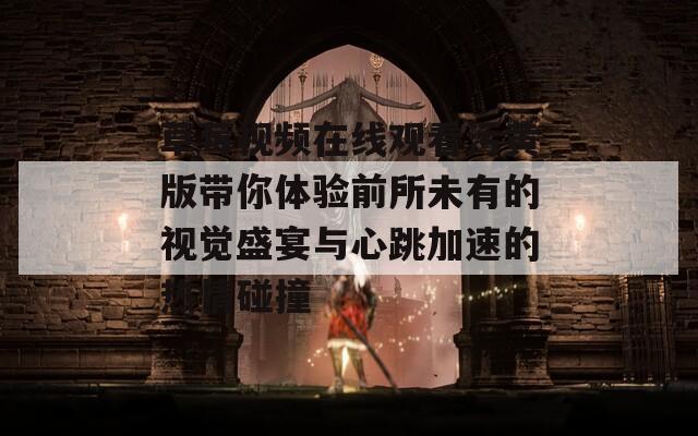 草莓视频在线观看污黄版带你体验前所未有的视觉盛宴与心跳加速的热情碰撞  第1张