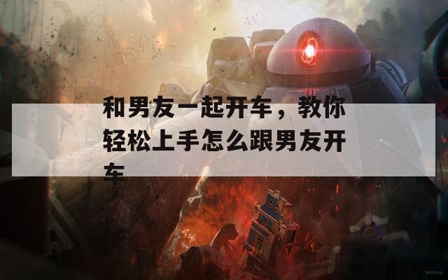 和男友一起开车，教你轻松上手怎么跟男友开车  第1张