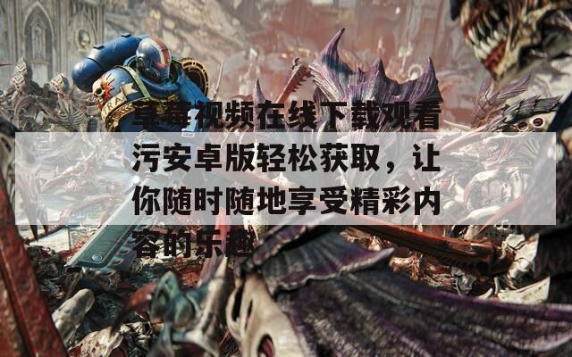 草莓视频在线下载观看污安卓版轻松获取，让你随时随地享受精彩内容的乐趣  第1张
