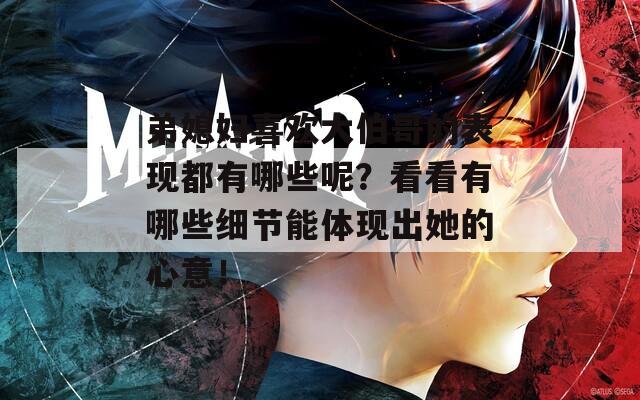 弟媳妇喜欢大伯哥的表现都有哪些呢？看看有哪些细节能体现出她的心意！  第1张