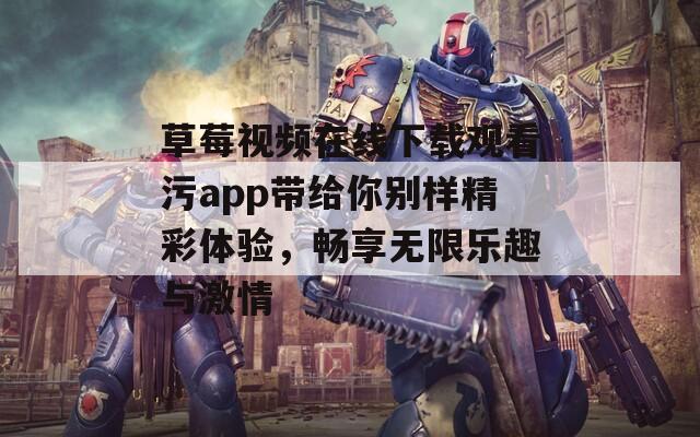 草莓视频在线下载观看污app带给你别样精彩体验，畅享无限乐趣与激情  第1张