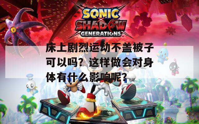 床上剧烈运动不盖被子可以吗？这样做会对身体有什么影响呢？  第1张
