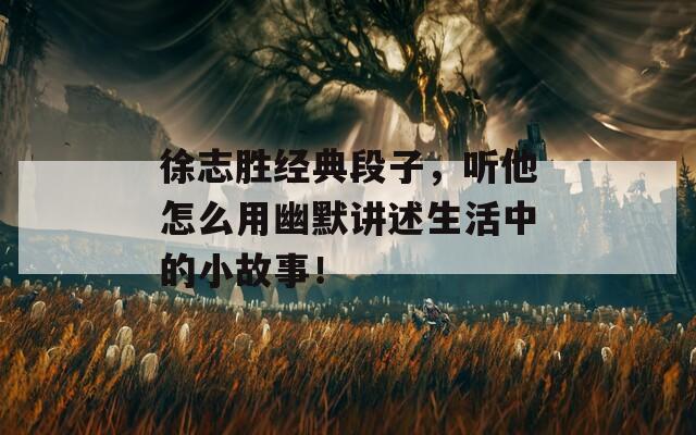 徐志胜经典段子，听他怎么用幽默讲述生活中的小故事！  第1张