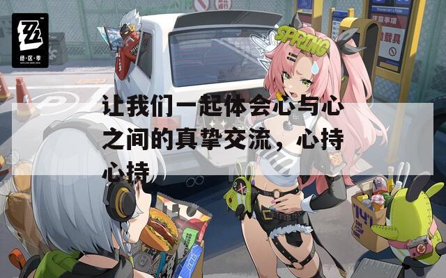 让我们一起体会心与心之间的真挚交流，心持心持  第1张