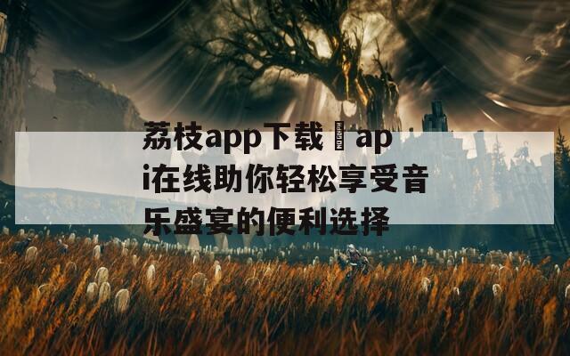 荔枝app下载汅api在线助你轻松享受音乐盛宴的便利选择  第1张