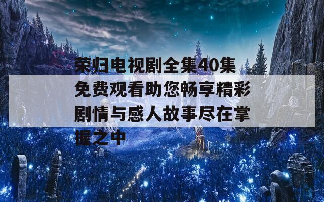 荣归电视剧全集40集免费观看助您畅享精彩剧情与感人故事尽在掌握之中  第1张