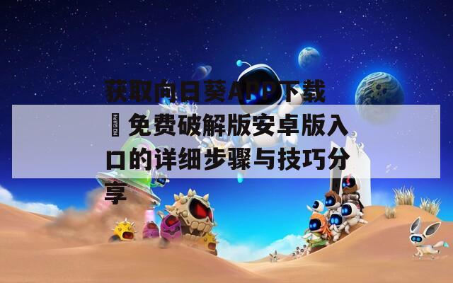 获取向日葵APP下载汅免费破解版安卓版入口的详细步骤与技巧分享  第1张