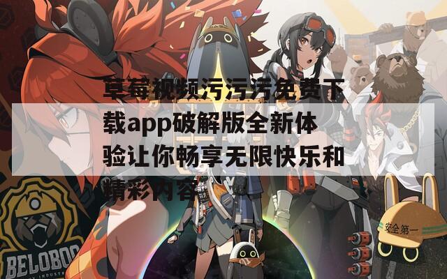 草莓视频污污污免费下载app破解版全新体验让你畅享无限快乐和精彩内容  第1张