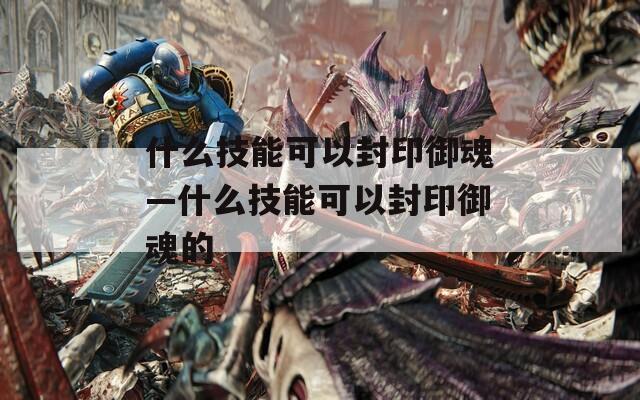 什么技能可以封印御魂—什么技能可以封印御魂的  第1张