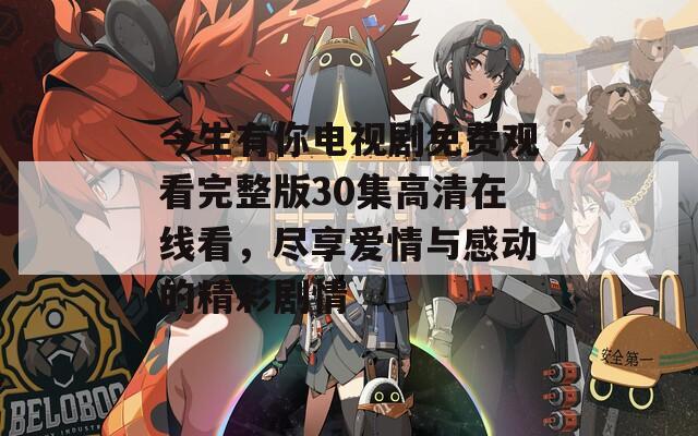 今生有你电视剧免费观看完整版30集高清在线看，尽享爱情与感动的精彩剧情  第1张