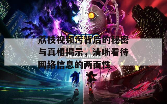 荔枝视频污背后的秘密与真相揭示，清晰看待网络信息的两面性