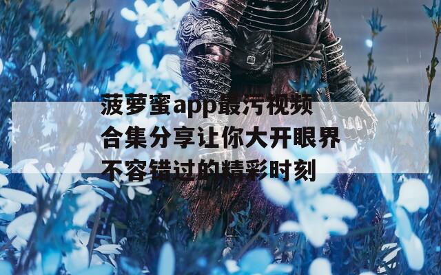 菠萝蜜app最污视频合集分享让你大开眼界不容错过的精彩时刻  第1张