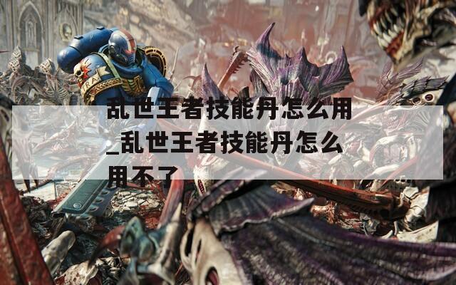 乱世王者技能丹怎么用_乱世王者技能丹怎么用不了