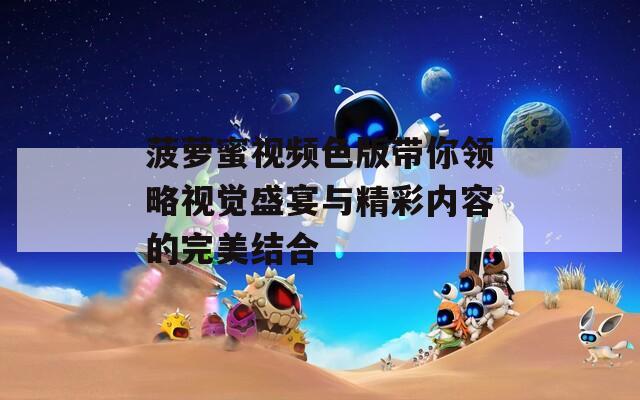 菠萝蜜视频色版带你领略视觉盛宴与精彩内容的完美结合  第1张
