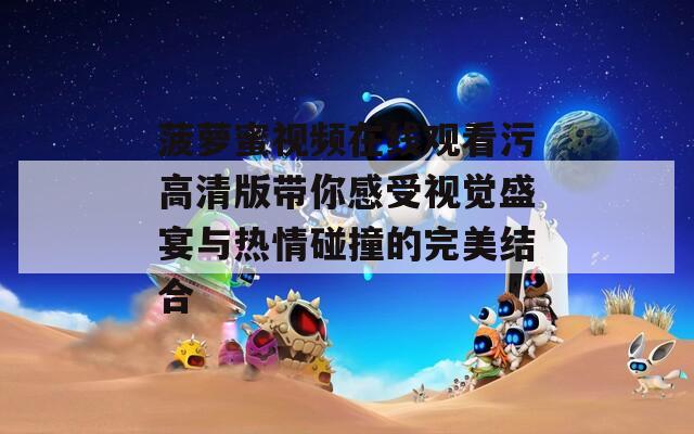 菠萝蜜视频在线观看污高清版带你感受视觉盛宴与热情碰撞的完美结合  第1张