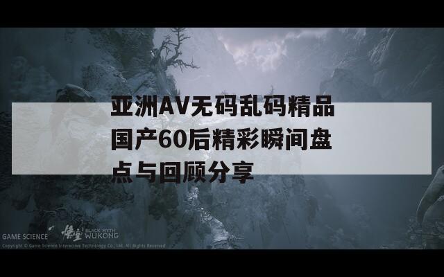 亚洲AV无码乱码精品国产60后精彩瞬间盘点与回顾分享  第1张