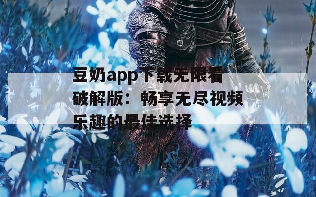 豆奶app下载无限看破解版：畅享无尽视频乐趣的最佳选择  第1张