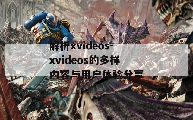解析xvideos-xvideos的多样内容与用户体验分享  第1张