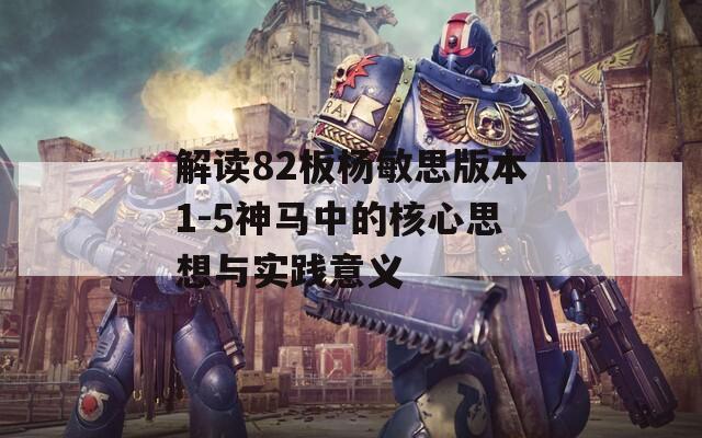 解读82板杨敏思版本1-5神马中的核心思想与实践意义  第1张