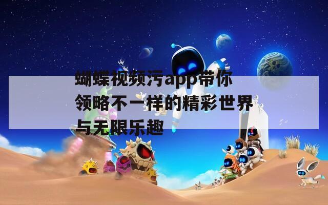 蝴蝶视频污app带你领略不一样的精彩世界与无限乐趣  第1张